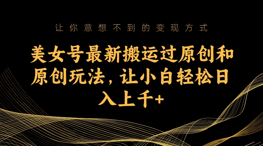 美女号最新搬运过原创和原创玩法，让小白轻松日入上千-源码网