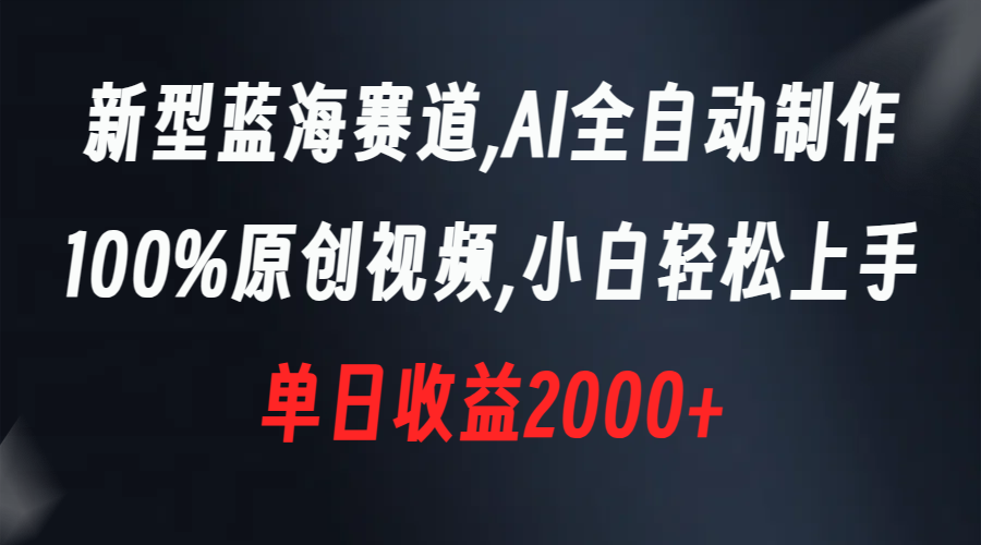 新型蓝海赛道，AI全自动制作，100%原创视频，小白轻松上手，单日收益2000+-源码网
