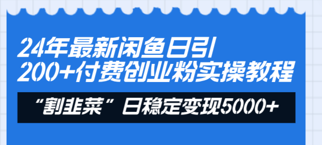 24年最新闲鱼日引200+付费创业粉，割韭菜每天5000+收益实操教程！-源码网
