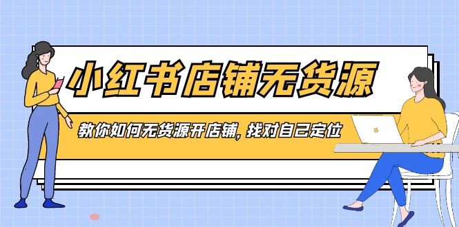 小红书店铺-无货源，教你如何无货源开店铺，找对自己定位-源码网