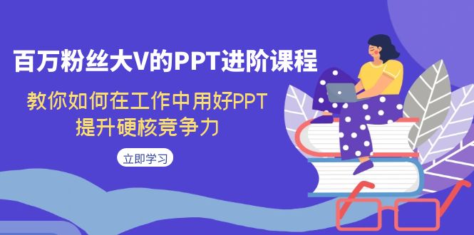 百万粉丝大V的PPT进阶课程，教你如何在工作中用好PPT，提升硬核竞争力-源码网