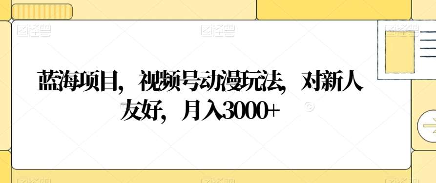 视频号动漫玩法，对新人友好，月入3000+，蓝海项目-源码网