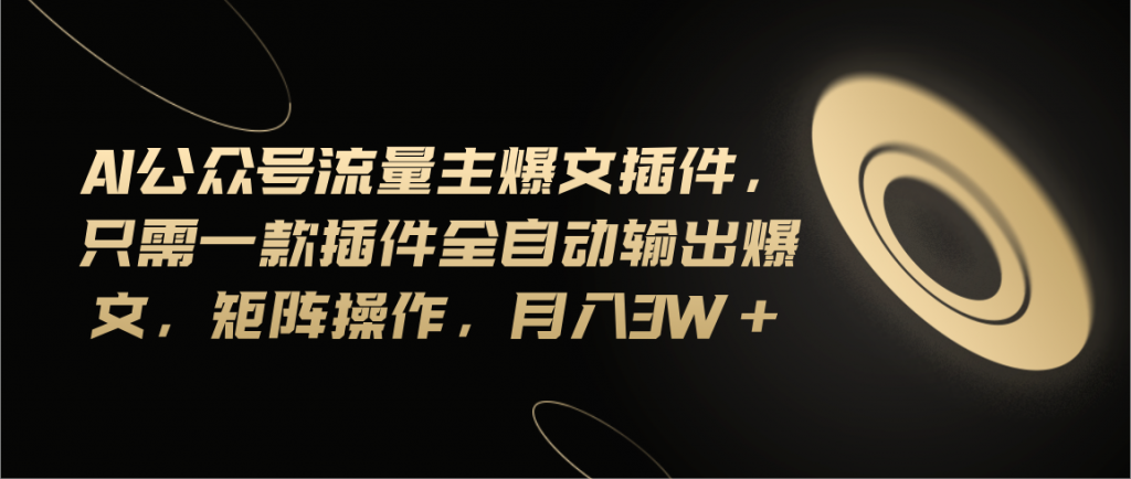 Ai公众号流量主爆文插件，只需一款插件全自动输出爆文，矩阵操作，月入3w+-源码网