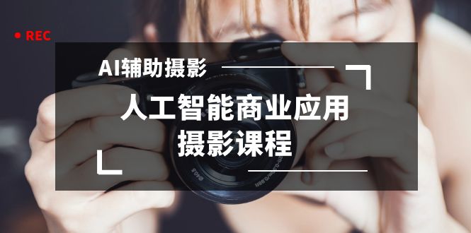 2024年AI辅助摄影人工智能商业应用摄影课程（37节课）-源码网