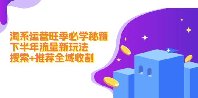 淘系运营旺季必学秘籍：下半年流量新玩法：搜索+推荐全域收割（无水印）-源码网