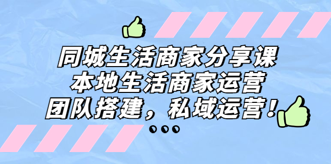 同城生活商家分享课：本地生活商家运营，团队搭建，私域运营！-源码网
